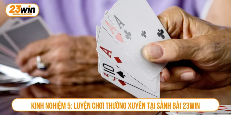Kinh nghiệm 5: Luyện chơi thường xuyên tại sảnh bài 23WIN